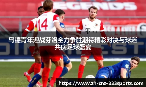 乌德青年迎战芬洛全力争胜期待精彩对决与球迷共庆足球盛宴